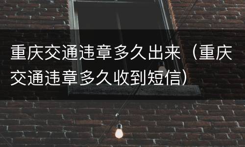 重庆交通违章多久出来（重庆交通违章多久收到短信）