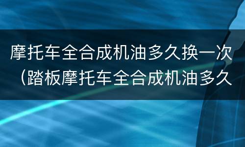 摩托车全合成机油多久换一次（踏板摩托车全合成机油多久换一次）