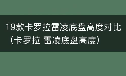 19款卡罗拉雷凌底盘高度对比（卡罗拉 雷凌底盘高度）