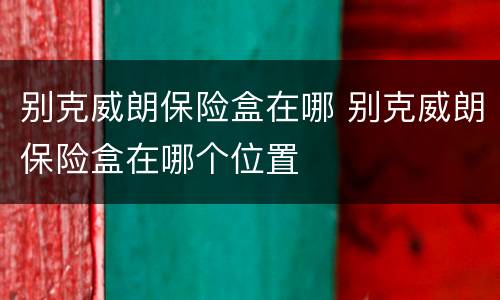 别克威朗保险盒在哪 别克威朗保险盒在哪个位置