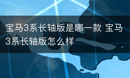 宝马3系长轴版是哪一款 宝马3系长轴版怎么样