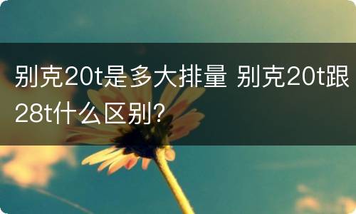 别克20t是多大排量 别克20t跟28t什么区别?