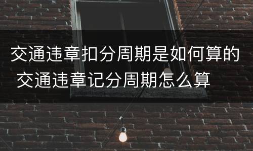 交通违章扣分周期是如何算的 交通违章记分周期怎么算