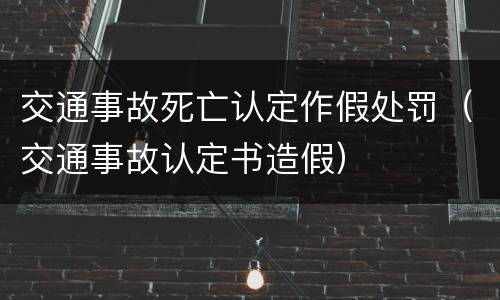 交通事故死亡认定作假处罚（交通事故认定书造假）