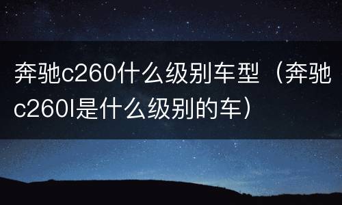 奔驰c260什么级别车型（奔驰c260l是什么级别的车）