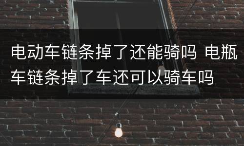 电动车链条掉了还能骑吗 电瓶车链条掉了车还可以骑车吗