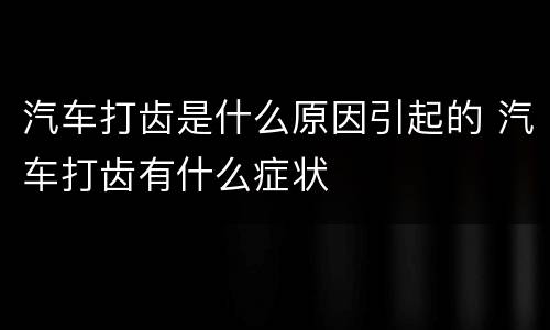 汽车打齿是什么原因引起的 汽车打齿有什么症状