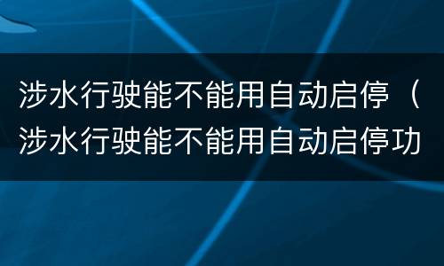 涉水行驶能不能用自动启停（涉水行驶能不能用自动启停功能）