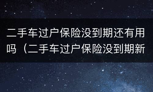 二手车过户保险没到期还有用吗（二手车过户保险没到期新买保险时间怎么算）