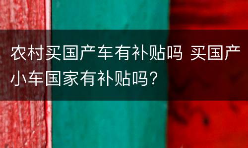 农村买国产车有补贴吗 买国产小车国家有补贴吗?