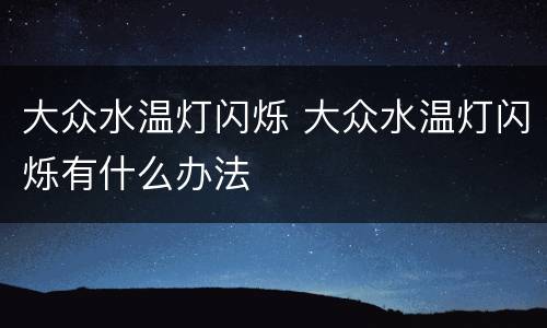 大众水温灯闪烁 大众水温灯闪烁有什么办法