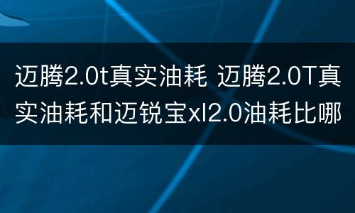 迈腾2.0t真实油耗 迈腾2.0T真实油耗和迈锐宝xl2.0油耗比哪个高