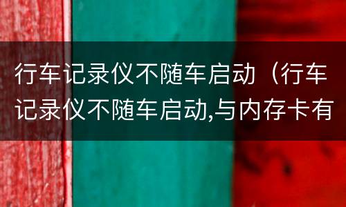 行车记录仪不随车启动（行车记录仪不随车启动,与内存卡有关系吗）