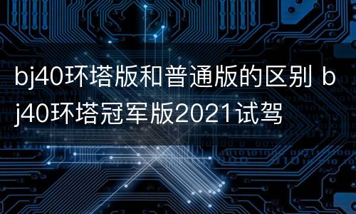 bj40环塔版和普通版的区别 bj40环塔冠军版2021试驾