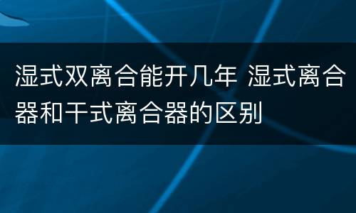 湿式双离合能开几年 湿式离合器和干式离合器的区别