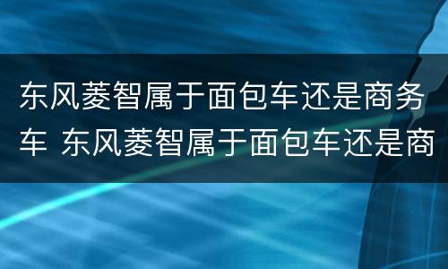 东风菱智属于面包车还是商务车 东风菱智属于面包车还是商务车型