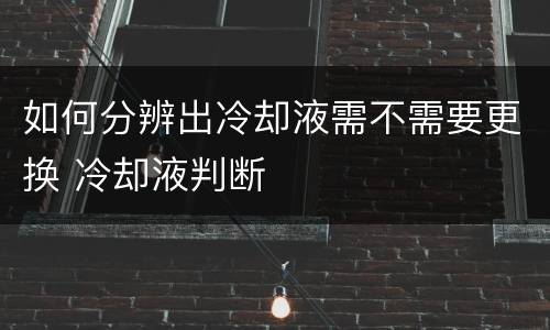 如何分辨出冷却液需不需要更换 冷却液判断