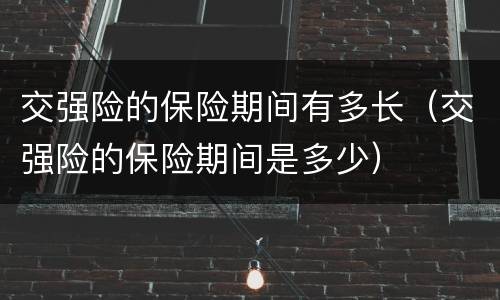 交强险的保险期间有多长（交强险的保险期间是多少）