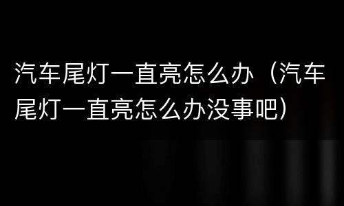 汽车尾灯一直亮怎么办（汽车尾灯一直亮怎么办没事吧）