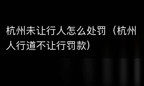 杭州未让行人怎么处罚（杭州人行道不让行罚款）