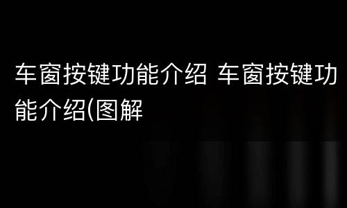 车窗按键功能介绍 车窗按键功能介绍(图解