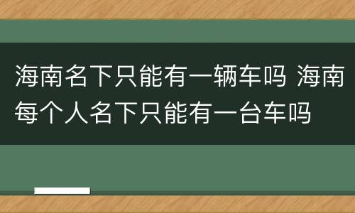 海南名下只能有一辆车吗 海南每个人名下只能有一台车吗