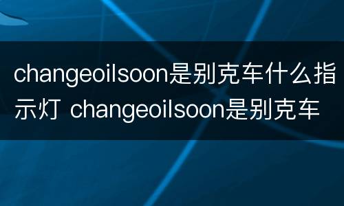 changeoilsoon是别克车什么指示灯 changeoilsoon是别克车什么指示灯咋样消除