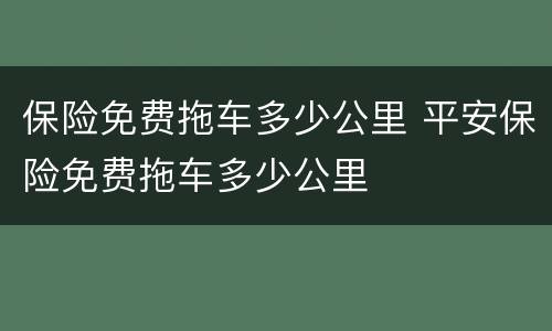 保险免费拖车多少公里 平安保险免费拖车多少公里