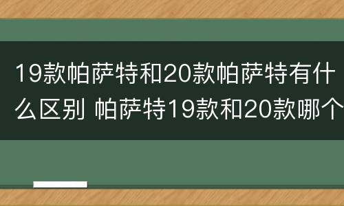 19款帕萨特和20款帕萨特有什么区别 帕萨特19款和20款哪个好