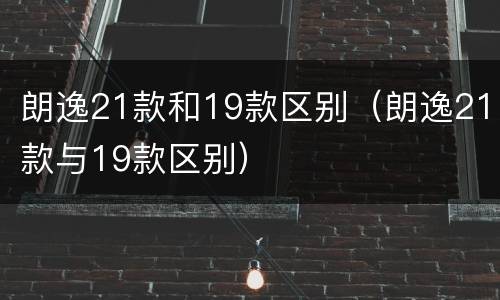 朗逸21款和19款区别（朗逸21款与19款区别）