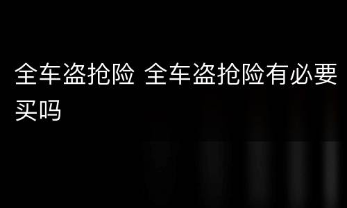 全车盗抢险 全车盗抢险有必要买吗