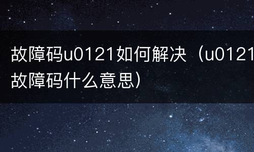 故障码u0121如何解决（u0121故障码什么意思）