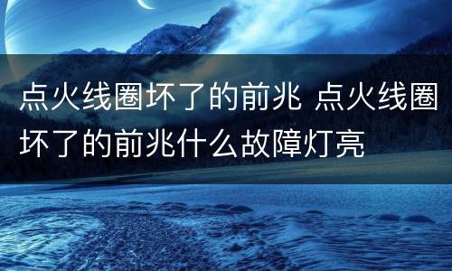 点火线圈坏了的前兆 点火线圈坏了的前兆什么故障灯亮