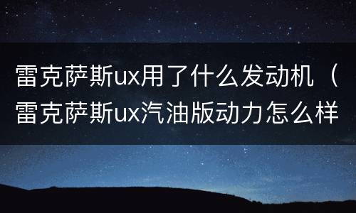 雷克萨斯ux用了什么发动机（雷克萨斯ux汽油版动力怎么样）