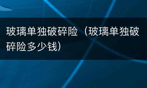 玻璃单独破碎险（玻璃单独破碎险多少钱）