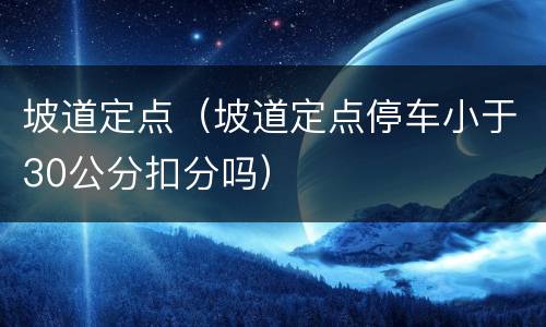 坡道定点（坡道定点停车小于30公分扣分吗）