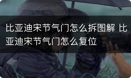 比亚迪宋节气门怎么拆图解 比亚迪宋节气门怎么复位