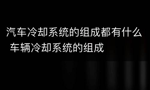 汽车冷却系统的组成都有什么 车辆冷却系统的组成