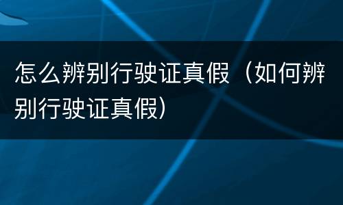 怎么辨别行驶证真假（如何辨别行驶证真假）