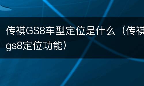 传祺GS8车型定位是什么（传祺gs8定位功能）