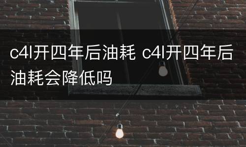 c4l开四年后油耗 c4l开四年后油耗会降低吗