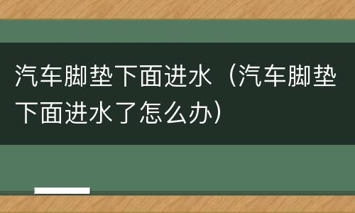 汽车脚垫下面进水（汽车脚垫下面进水了怎么办）