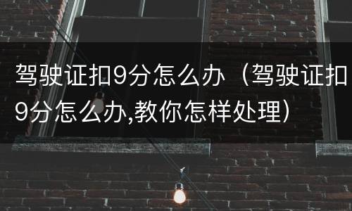 驾驶证扣9分怎么办（驾驶证扣9分怎么办,教你怎样处理）