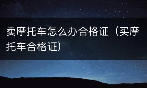 卖摩托车怎么办合格证（买摩托车合格证）