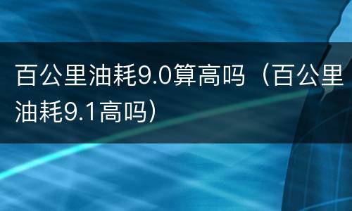 百公里油耗9.0算高吗（百公里油耗9.1高吗）