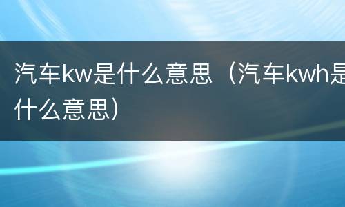 汽车kw是什么意思（汽车kwh是什么意思）