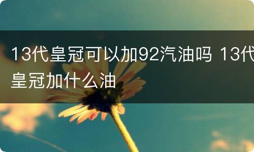 13代皇冠可以加92汽油吗 13代皇冠加什么油