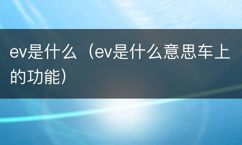 ev是什么（ev是什么意思车上的功能）