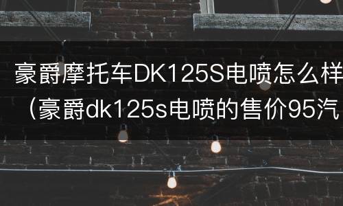 豪爵摩托车DK125S电喷怎么样（豪爵dk125s电喷的售价95汽油好吗）