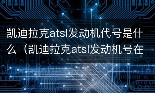 凯迪拉克atsl发动机代号是什么（凯迪拉克atsl发动机号在哪个位置）